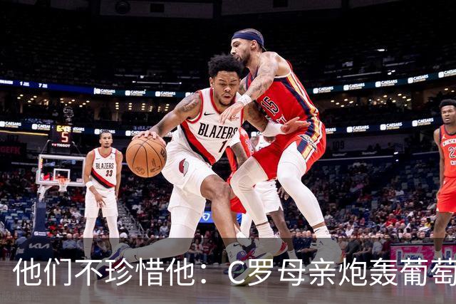 他们不珍惜他：C罗母亲炮轰葡萄牙人忘恩负义